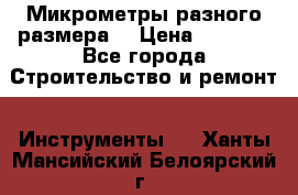 Микрометры разного размера  › Цена ­ 1 000 - Все города Строительство и ремонт » Инструменты   . Ханты-Мансийский,Белоярский г.